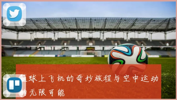 篮球上飞机的奇妙旅程与空中运动的无限可能