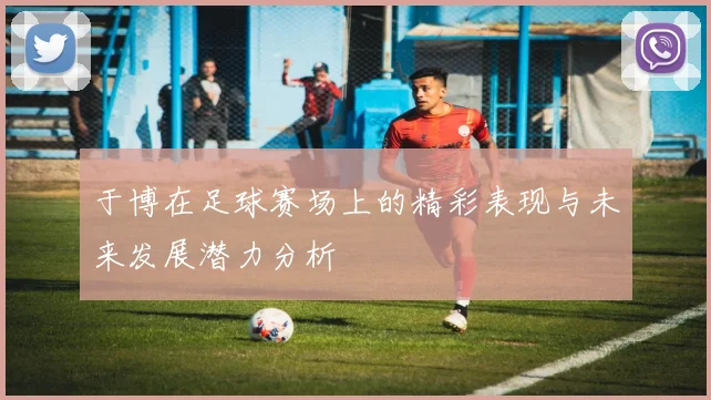 于博在足球赛场上的精彩表现与未来发展潜力分析