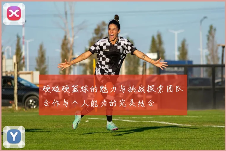 硬碰硬篮球的魅力与挑战探索团队合作与个人能力的完美结合