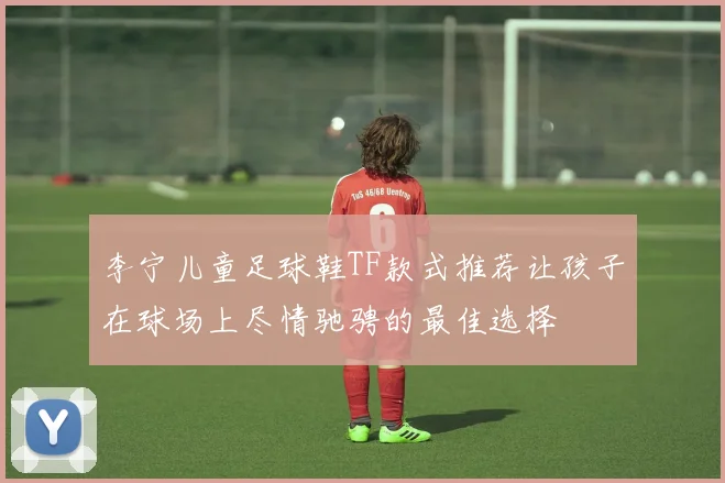 李宁儿童足球鞋TF款式推荐让孩子在球场上尽情驰骋的最佳选择