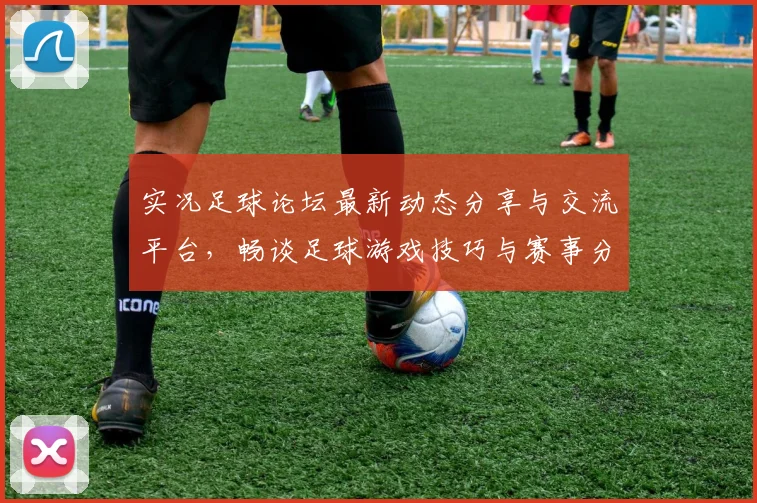 实况足球论坛最新动态分享与交流平台，畅谈足球游戏技巧与赛事分析