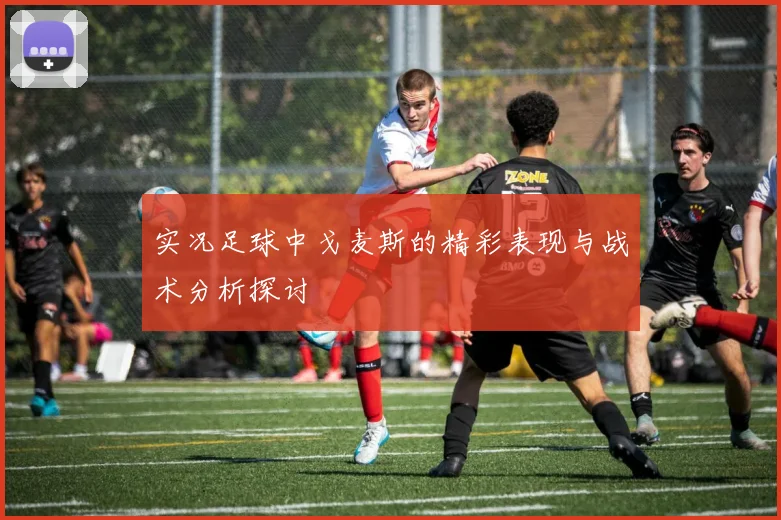 实况足球中戈麦斯的精彩表现与战术分析探讨