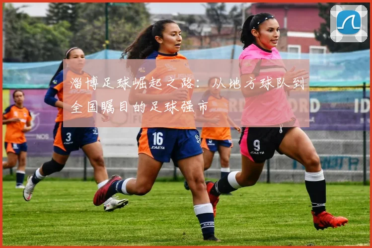 淄博足球崛起之路：从地方球队到全国瞩目的足球强市