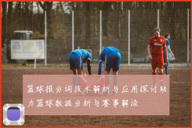 篮球报分词技术解析与应用探讨助力篮球数据分析与赛事解读