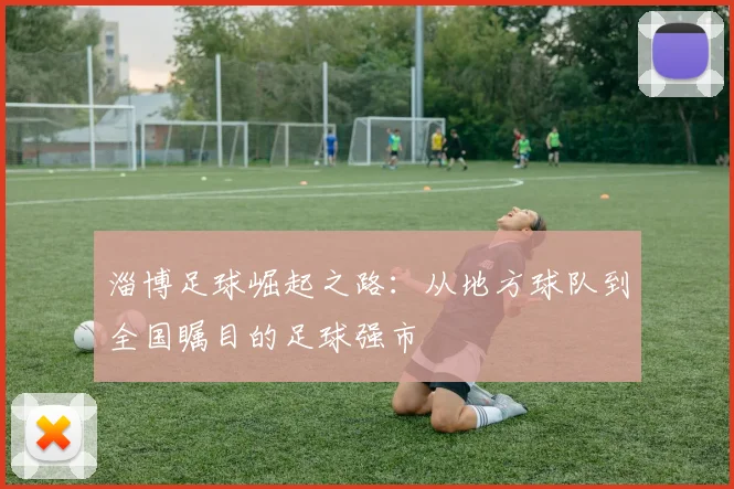 淄博足球崛起之路：从地方球队到全国瞩目的足球强市