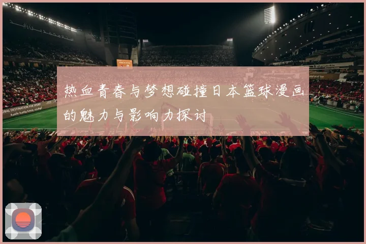 热血青春与梦想碰撞日本篮球漫画的魅力与影响力探讨