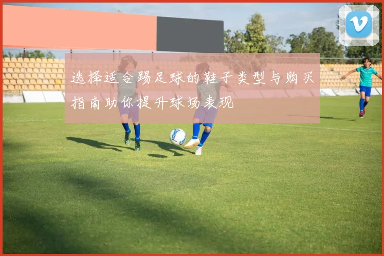 选择适合踢足球的鞋子类型与购买指南助你提升球场表现