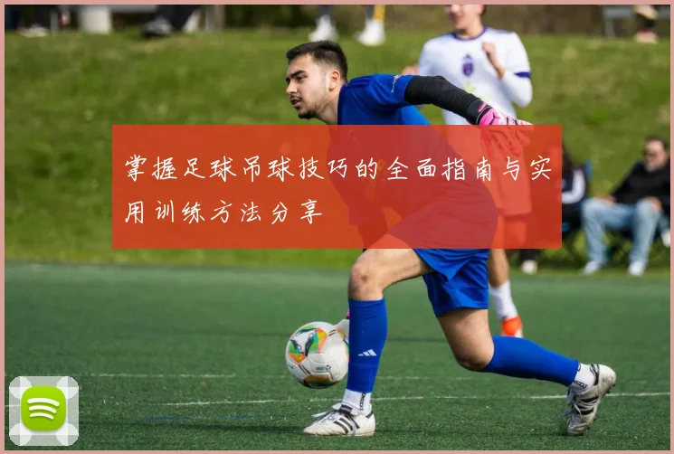 掌握足球吊球技巧的全面指南与实用训练方法分享