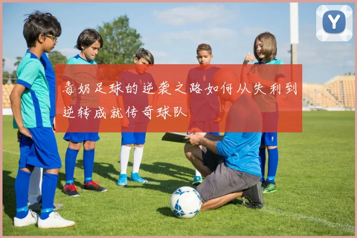 毒奶足球的逆袭之路如何从失利到逆转成就传奇球队