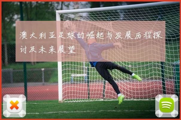 澳大利亚足球的崛起与发展历程探讨及未来展望