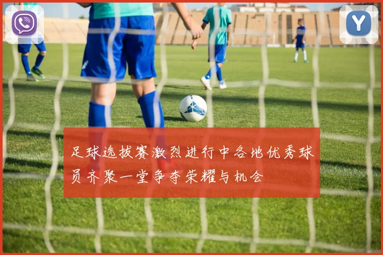 足球选拔赛激烈进行中各地优秀球员齐聚一堂争夺荣耀与机会