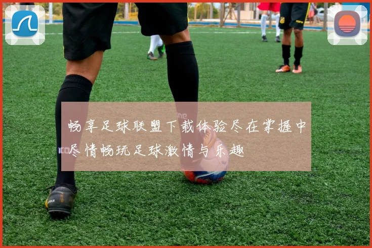 畅享足球联盟下载体验尽在掌握中尽情畅玩足球激情与乐趣