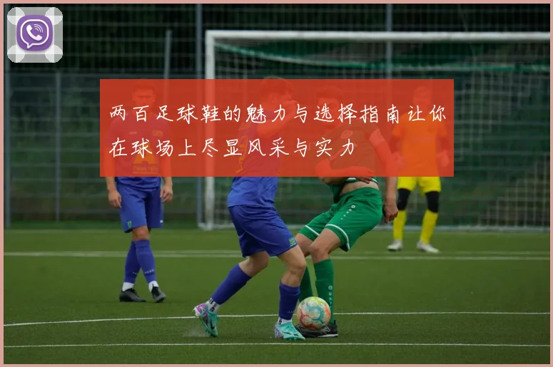 两百足球鞋的魅力与选择指南让你在球场上尽显风采与实力