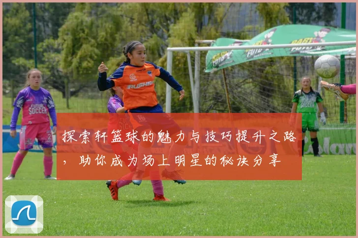 探索轩篮球的魅力与技巧提升之路，助你成为场上明星的秘诀分享